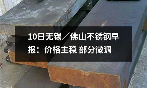 10日無錫／佛山不銹鋼早報：價格主穩 部分微調