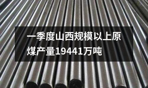 一季度山西規模以上原煤產量19441萬噸