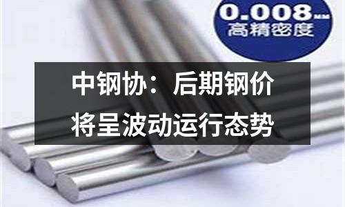 中鋼協：后期鋼價將呈波動運行態勢