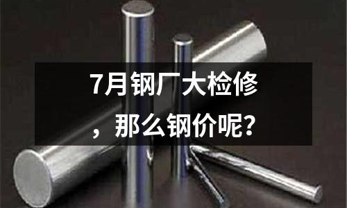 7月鋼廠大檢修，那么鋼價(jià)呢？