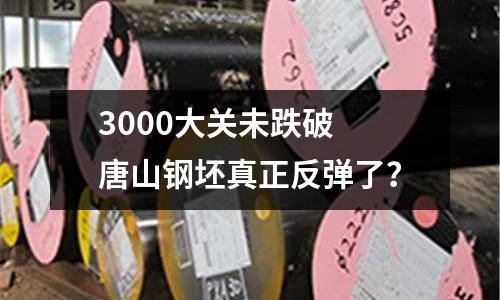 3000大關(guān)未跌破 唐山鋼坯真正反彈了？