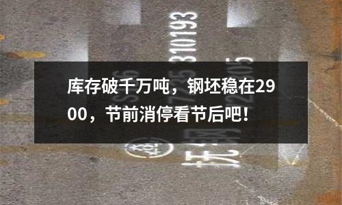 庫存破千萬噸，鋼坯穩在2900，節前消停看節后吧！