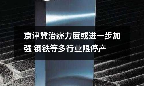 京津冀治霾力度或進一步加強 鋼鐵等多行業(yè)限停產