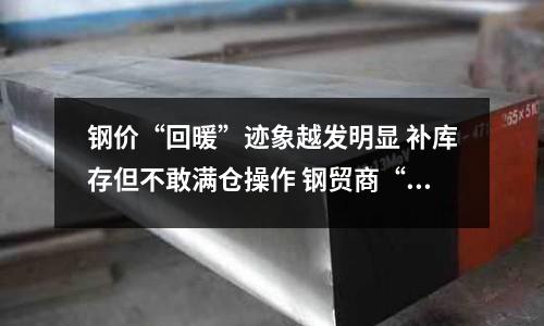鋼價(jià)“回暖”跡象越發(fā)明顯 補(bǔ)庫存但不敢滿倉操作 鋼貿(mào)商“小步”重啟冬儲(chǔ)