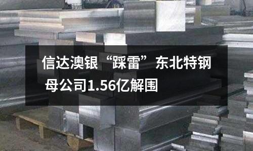 信達(dá)澳銀“踩雷”東北特鋼 母公司1.56億解圍