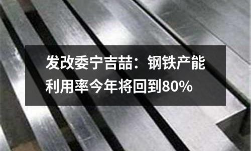 發改委寧吉喆：鋼鐵產能利用率今年將回到80%
