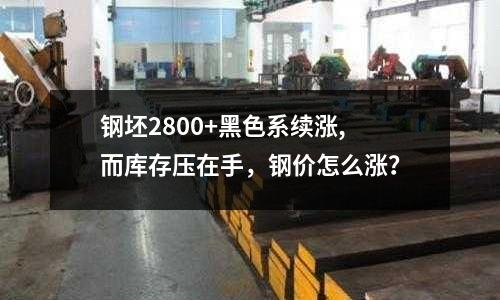 鋼坯2800+黑色系續漲,而庫存壓在手，鋼價怎么漲？