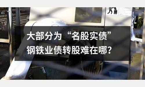 大部分為“名股實債” 鋼鐵業債轉股難在哪？