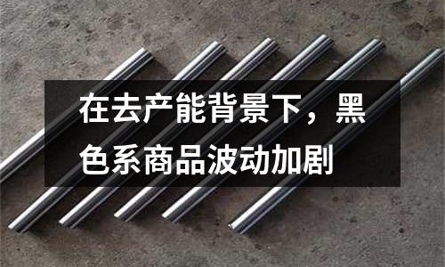 在去產能背景下，黑色系商品波動加劇