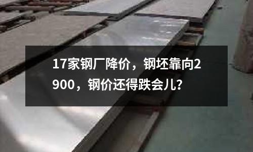 17家鋼廠降價(jià)，鋼坯靠向2900，鋼價(jià)還得跌會(huì)兒？