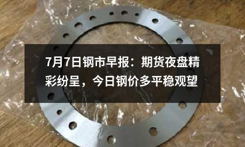 7月7日鋼市早報：期貨夜盤精彩紛呈，今日鋼價多平穩觀望