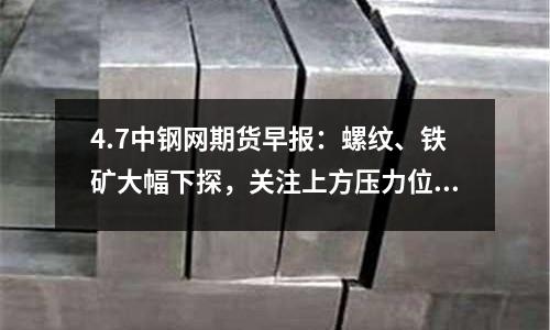 4.7中鋼網期貨早報：螺紋、鐵礦大幅下探，關注上方壓力位的資金波動