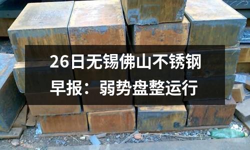 26日無錫佛山不銹鋼早報：弱勢盤整運行