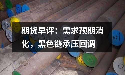 期貨早評：需求預期消化，黑色鏈承壓回調