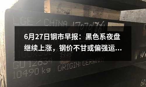 6月27日鋼市早報：黑色系夜盤繼續上漲，鋼價不甘或偏強運行