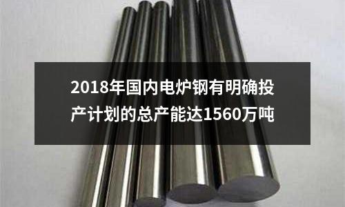 2018年國內電爐鋼有明確投產計劃的總產能達1560萬噸
