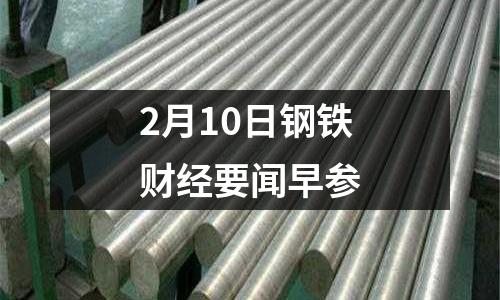 2月10日鋼鐵財經要聞早參