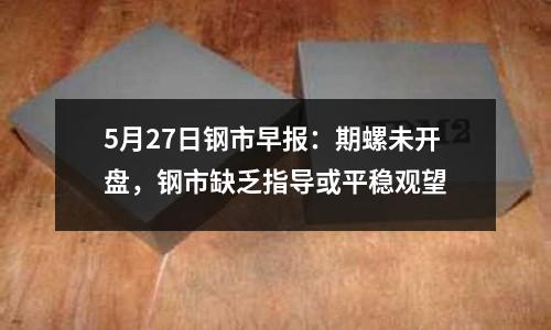 5月27日鋼市早報：期螺未開盤，鋼市缺乏指導或平穩觀望