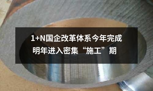 1+N國企改革體系今年完成 明年進入密集“施工”期