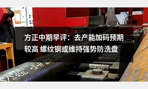 方正中期早評：去產能加碼預期較高 螺紋鋼或維持強勢防洗盤