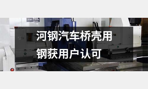 河鋼汽車橋殼用鋼獲用戶認(rèn)可
