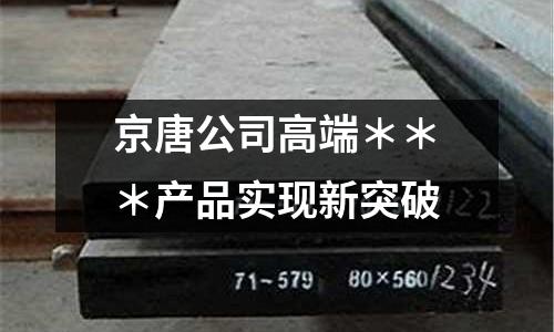 京唐公司高端＊＊＊產品實現新突破