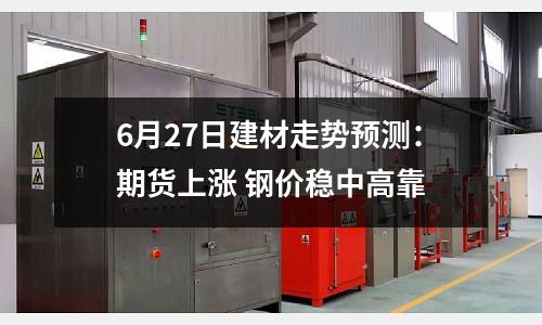 6月27日建材走勢預測：期貨上漲 鋼價穩中高靠