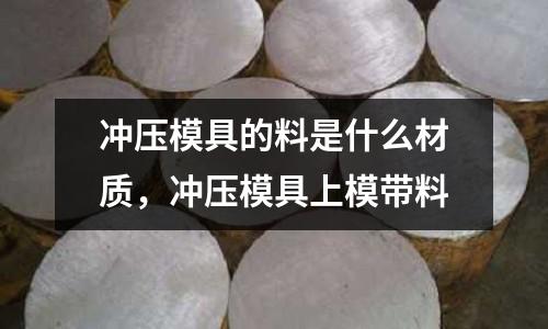 沖壓模具的料是什么材質，沖壓模具上模帶料