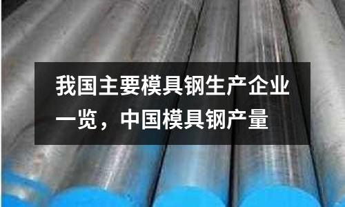 我國主要模具鋼生產企業一覽，中國模具鋼產量