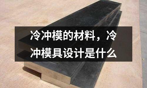 冷沖模的材料，冷沖模具設計是什么