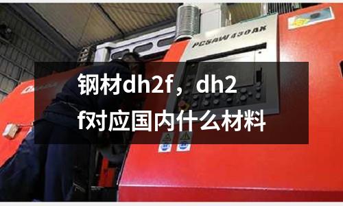 鋼材dh2f，dh2f對(duì)應(yīng)國(guó)內(nèi)什么材料