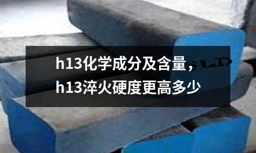 h13化學成分及含量，h13淬火硬度更高多少