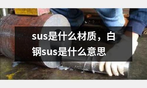 sus是什么材質(zhì)，白鋼sus是什么意思