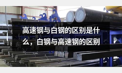 高速鋼與白鋼的區(qū)別是什么，白鋼與高速鋼的區(qū)別