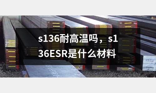 s136耐高溫嗎，s136ESR是什么材料