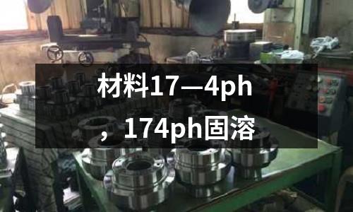 材料17—4ph，174ph固溶