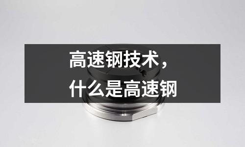 高速鋼技術(shù)，什么是高速鋼