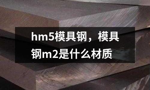 hm5模具鋼，模具鋼m2是什么材質(zhì)