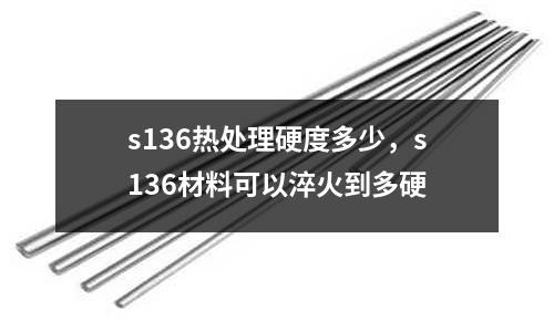 s136熱處理硬度多少，s136材料可以淬火到多硬