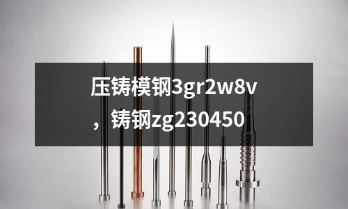 壓鑄模鋼3gr2w8v，鑄鋼zg230450
