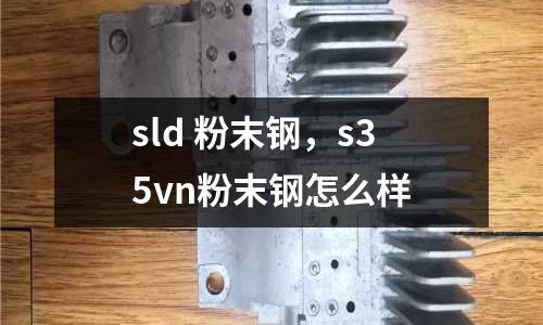 sld 粉末鋼，s35vn粉末鋼怎么樣
