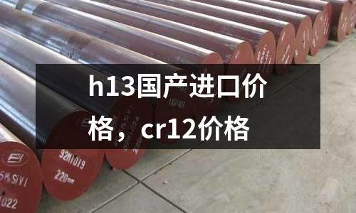 h13國(guó)產(chǎn)進(jìn)口價(jià)格，cr12價(jià)格