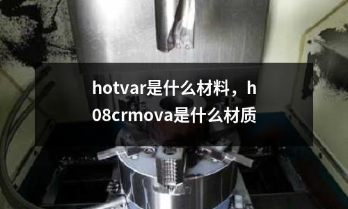 hotvar是什么材料，h08crmova是什么材質(zhì)