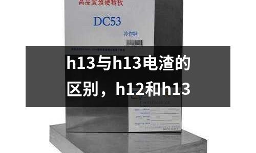 h13與h13電渣的區(qū)別，h12和h13