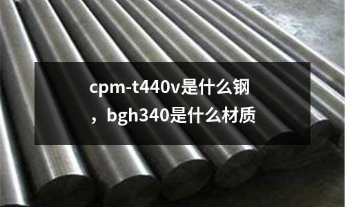 cpm-t440v是什么鋼，bgh340是什么材質