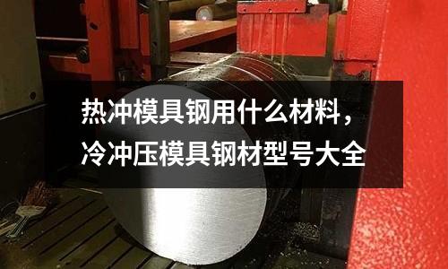 熱沖模具鋼用什么材料，冷沖壓模具鋼材型號(hào)大全