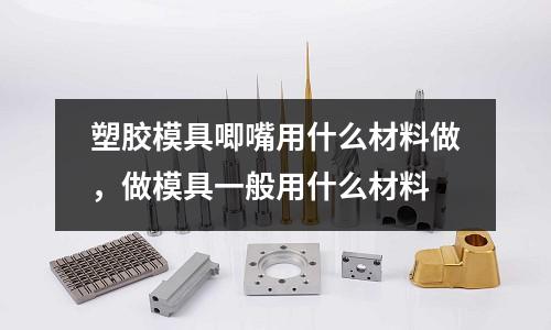 塑膠模具唧嘴用什么材料做，做模具一般用什么材料