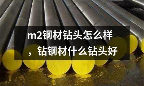 m2鋼材鉆頭怎么樣，鉆鋼材什么鉆頭好