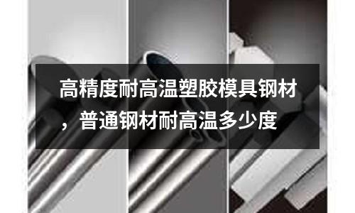 高精度耐高溫塑膠模具鋼材，普通鋼材耐高溫多少度