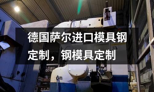 德國薩爾進口模具鋼定制，鋼模具定制
